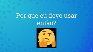 Por que eu devo usar
então?
8
 