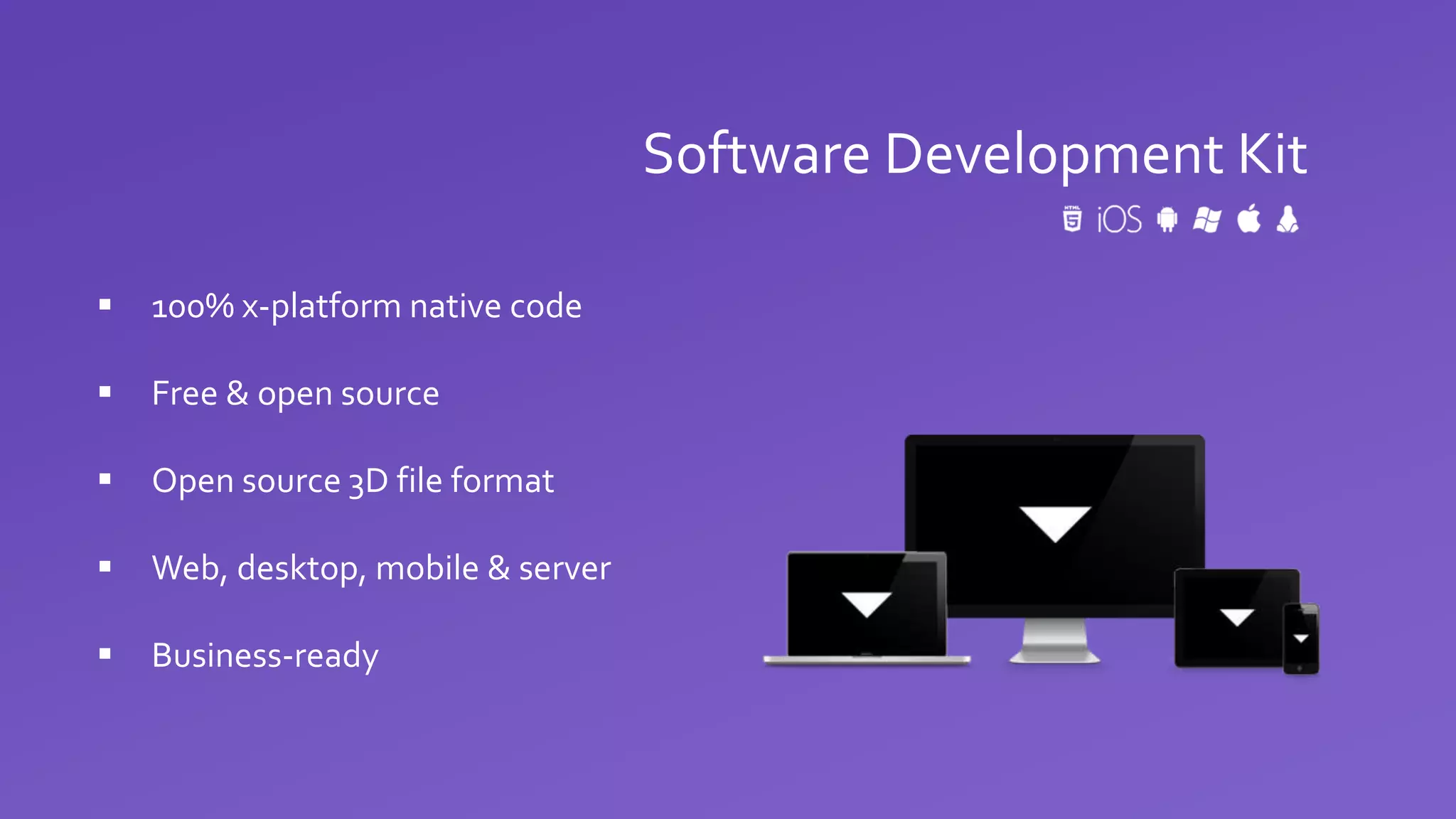 Software Development Kit
 100% x-platform native code
 Free & open source
 Open source 3D file format
 Web, desktop, mobile & server
 Business-ready
 
