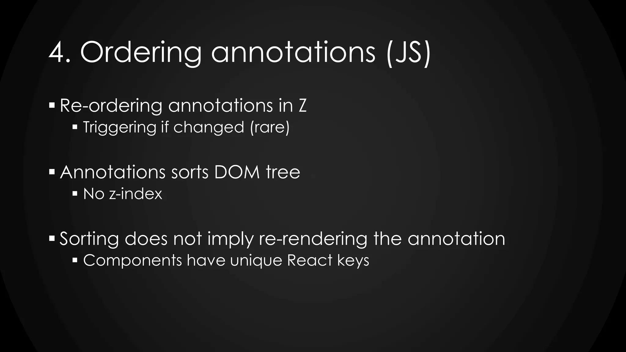 4. Ordering annotations (JS)
 Re-ordering annotations in Z
 Triggering if changed (rare)
 Annotations sorts DOM tree
 No z-index
 Sorting does not imply re-rendering the annotation
 Components have unique React keys
 