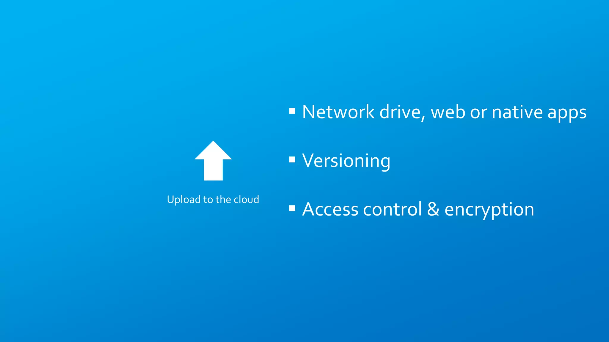  Network drive, web or native apps
 Versioning
 Access control & encryption
Upload to the cloud
 