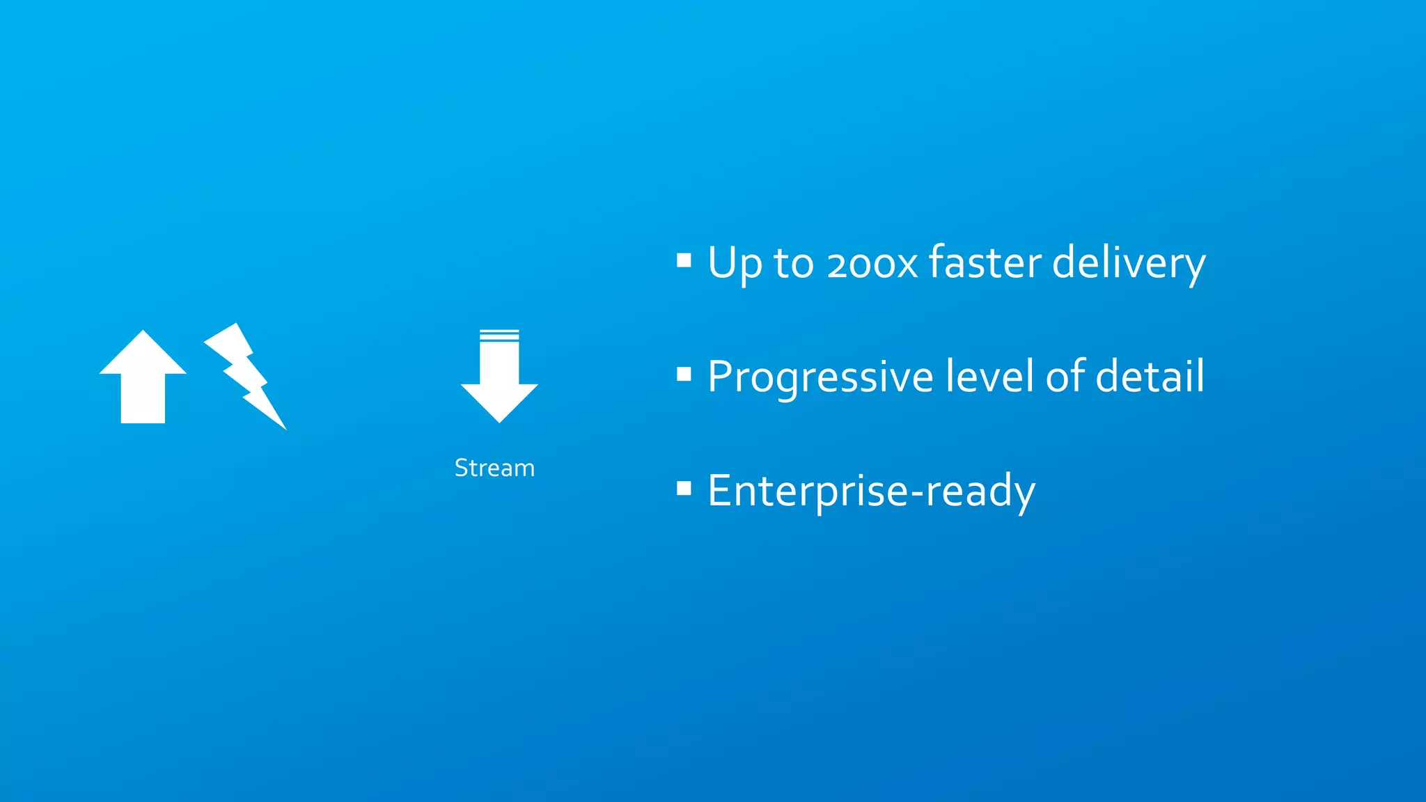 Stream
 Up to 200x faster delivery
 Progressive level of detail
 Enterprise-ready
 