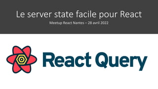 Le server state facile pour React
Meetup React Nantes – 28 avril 2022
 