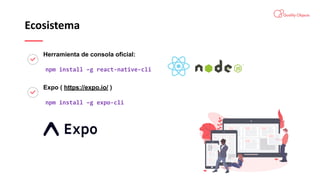 Ecosistema
Herramienta de consola oficial:
npm install –g react-native-cli
Expo ( https://expo.io/ )
npm install –g expo-cli
 