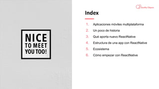 Bienvenido
Index
1. Aplicaciones móviles multiplataforma
2. Un poco de historia
3. Qué aporta nuevo ReactNative
4. Estructura de una app con ReactNative
5. Ecosistema
6. Cómo empezar con ReactNative
 