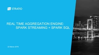 22 Marzo 2016
REAL TIME AGGREGATION ENGINE:
SPARK STREAMING + SPARK SQL
 