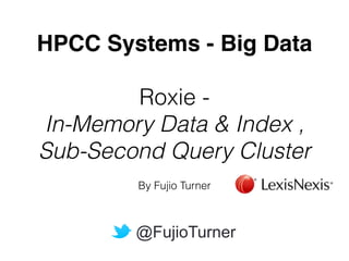 HPCC Systems - Big Data! 
! 
Roxie - 
In-Memory Data & Index , 
Sub-Second Query Cluster 
By Fujio Turner 
@FujioTurner 
 
