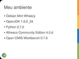 Meu ambiente
●   Debian Mint Wheezy
●   OpenJDK 1.6.0_24
●   Python 2.7.2
●   Alfresco Community Edition 4.0.d
●   Open CMIS Workbench 0.7.0
 