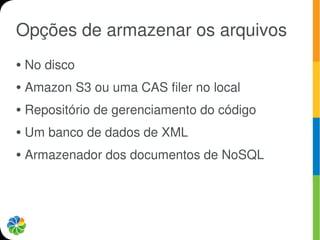 Opções de armazenar os arquivos
●   No disco
●   Amazon S3 ou uma CAS filer no local
●   Repositório de gerenciamento do código
●   Um banco de dados de XML
●   Armazenador dos documentos de NoSQL
 