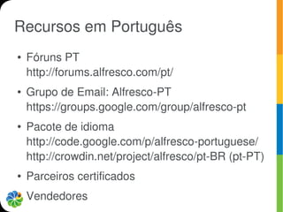 Recursos em Português
●   Fóruns PT
    http://forums.alfresco.com/pt/
●   Grupo de Email: Alfresco-PT
    https://groups.google.com/group/alfresco-pt
●   Pacote de idioma
    http://code.google.com/p/alfresco-portuguese/
    http://crowdin.net/project/alfresco/pt-BR (pt-PT)
●   Parceiros certificados
●   Vendedores
 