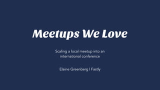 Scaling a local meetup into an
international conference
Meetups We Love
Elaine Greenberg | Fastly
 