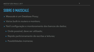 MEETUP SÃO PAULO, 2017
SOBRE O MAXSCALE
▸ Maxscale é um Database Proxy;
▸ Vários built-in routers e monitors;
▸ Fácil conﬁguração e monitoramento dos bancos de dados;
▸ Onde possível, deve ser utilizado;
▸ Rápido particionamento de escritas e leituras;
▸ Possibilidades inúmeras;
5
 