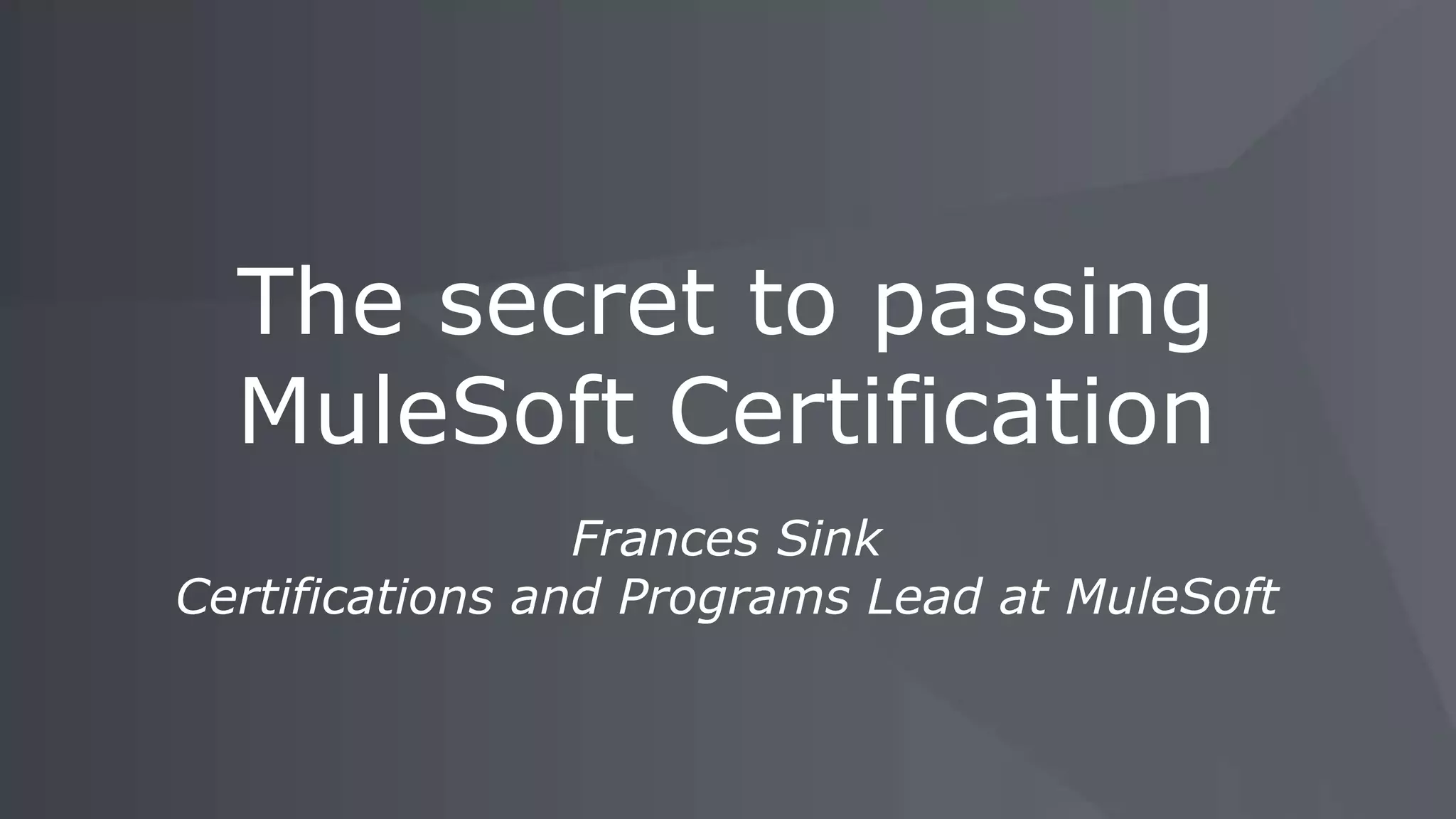 Frances Sink
Certifications and Programs Lead at MuleSoft
The secret to passing
MuleSoft Certification
 