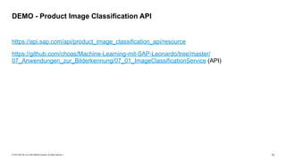 © 2019 SAP SE or an SAP affiliate company. All rights reserved. ǀ "13
https://api.sap.com/api/product_image_classification_api/resource
https://github.com/choas/Machine-Learning-mit-SAP-Leonardo/tree/master/
07_Anwendungen_zur_Bilderkennung/07_01_ImageClassificationService (API)
DEMO - Product Image Classification API
 