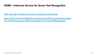 © 2019 SAP SE or an SAP affiliate company. All rights reserved. ǀ "28
https://api.sap.com/api/scene_text_recognition_api/resource
https://github.com/choas/Machine-Learning-mit-SAP-Leonardo/tree/master/
07_Anwendungen_zur_Bilderkennung/07_06_SceneTextRecognition
DEMO - Inference Service for Scene Text Recognition
 