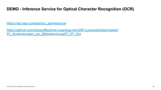 © 2019 SAP SE or an SAP affiliate company. All rights reserved. ǀ "31
https://api.sap.com/api/ocr_api/resource
https://github.com/choas/Machine-Learning-mit-SAP-Leonardo/tree/master/
07_Anwendungen_zur_Bilderkennung/07_07_Ocr
DEMO - Inference Service for Optical Character Recognition (OCR)
 
