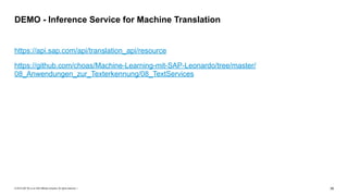 © 2019 SAP SE or an SAP affiliate company. All rights reserved. ǀ "39
https://api.sap.com/api/translation_api/resource
https://github.com/choas/Machine-Learning-mit-SAP-Leonardo/tree/master/
08_Anwendungen_zur_Texterkennung/08_TextServices
DEMO - Inference Service for Machine Translation
 