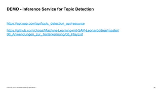 © 2019 SAP SE or an SAP affiliate company. All rights reserved. ǀ "43
https://api.sap.com/api/topic_detection_api/resource
https://github.com/choas/Machine-Learning-mit-SAP-Leonardo/tree/master/
08_Anwendungen_zur_Texterkennung/08_PlayList
DEMO - Inference Service for Topic Detection
 