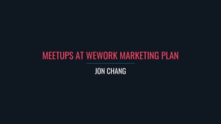 MEETUPS AT WEWORK MARKETING PLAN
JON CHANG
 