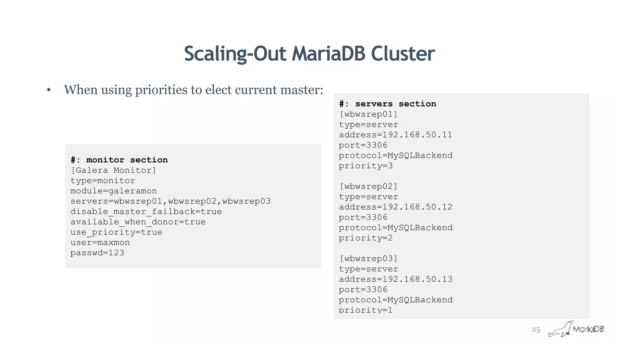 Scaling-Out MariaDB Cluster
• When using priorities to elect current master:
#: monitor section
[Galera Monitor]
type=monitor
module=galeramon
servers=wbwsrep01,wbwsrep02,wbwsrep03
disable_master_failback=true
available_when_donor=true
use_priority=true
user=maxmon
passwd=123
#: servers section
[wbwsrep01]
type=server
address=192.168.50.11
port=3306
protocol=MySQLBackend
priority=3
[wbwsrep02]
type=server
address=192.168.50.12
port=3306
protocol=MySQLBackend
priority=2
[wbwsrep03]
type=server
address=192.168.50.13
port=3306
protocol=MySQLBackend
priority=1
25
 