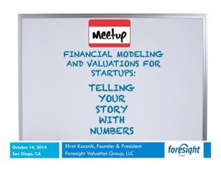 TELLING 
YOUR 
STORY 
WITH 
NUMBERS 
Efrat Kasznik, Founder & President 
Foresight Valuation Group, LLC 
October 14, 2014 
San Diego, CA 
FINANCIAL MODELING 
AND VALUATIONS FOR 
STARTUPS: 
 