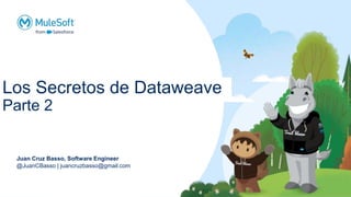 Los Secretos de Dataweave
Parte 2
Juan Cruz Basso, Software Engineer
@JuanCBasso | juancruzbasso@gmail.com
 