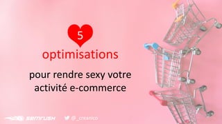 5
optimisations
pour rendre sexy votre
activité e-commerce
@_creanico
 