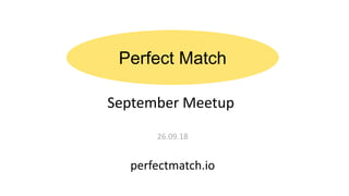 Perfect Match
September Meetup
26.09.18
perfectmatch.io
 