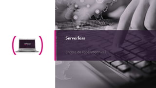 5
Serverless
Encore de l’opérationnel ?
 