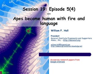 Session 19: Episode 5(4)
—
Apes become human with fire and
language
William P. Hall
President
Kororoit Institute Proponents and Supporters
Assoc., Inc. - http://kororoit.org
william-hall@bigpond.com
http://www.orgs-evolution-knowledge.net
Access my research papers from
Google Citations
 