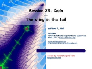 Session 23: Coda
—
The sting in the tail
William P. Hall
President
Kororoit Institute Proponents and Supporters
Assoc., Inc. - http://kororoit.org
william-hall@bigpond.com
http://www.orgs-evolution-knowledge.net
Access my research papers from
Google Citations
 