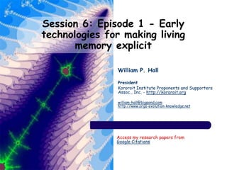 Session 6: Episode 1 - Early
technologies for making living
memory explicit
William P. Hall
President
Kororoit Institute Proponents and Supporters
Assoc., Inc. - http://kororoit.org
william-hall@bigpond.com
http://www.orgs-evolution-knowledge.net
Access my research papers from
Google Citations
 