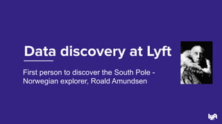Data discovery at Lyft
16
First person to discover the South Pole -
Norwegian explorer, Roald Amundsen
 