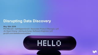 May 15th 2019
Phil Mizrahi | @philippemizrahi | Associate Product Manager, Lyft
Jin Hyuk Chang | @jinhyukchang | Software Engineer, Lyft
go.lyft.com/datadiscoveryslides
Disrupting Data Discovery
 