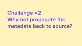Challenge #2
Why not propagate the
metadata back to source?
33
 