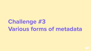 Challenge #3
Various forms of metadata
37
 