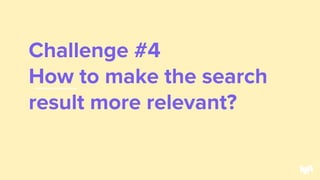 Challenge #4
How to make the search
result more relevant?
46
 