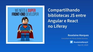 Compartilhando
bibliotecas JS entre
Angular e React
no Liferay
Roselaine Marques
Sep 03, 2020
Consultant at Liferay Global Services
RoselaineMarq10
 