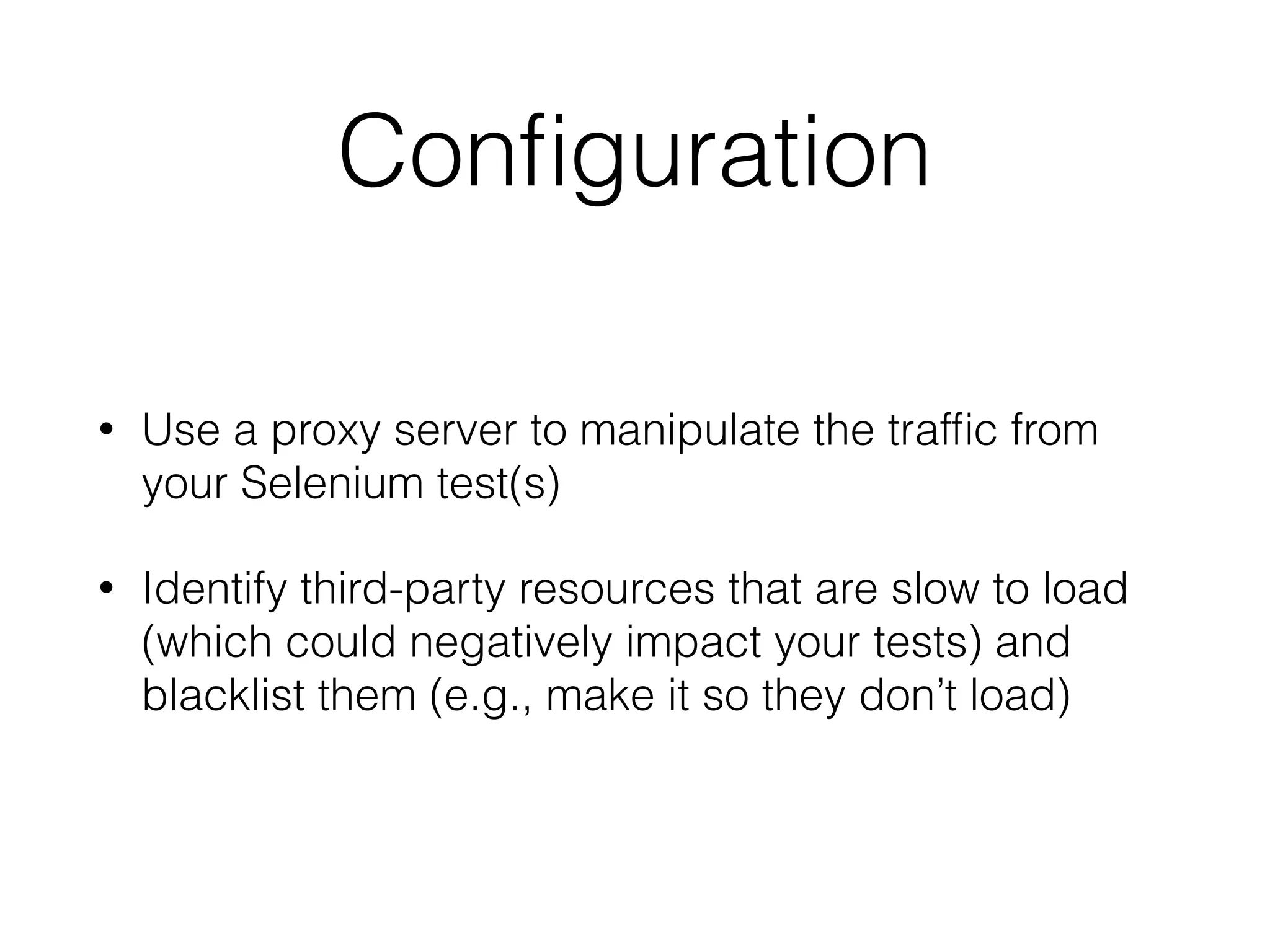 Conﬁguration
• Use a proxy server to manipulate the trafﬁc from
your Selenium test(s)
• Identify third-party resources that are slow to load
(which could negatively impact your tests) and
blacklist them (e.g., make it so they don’t load)
 