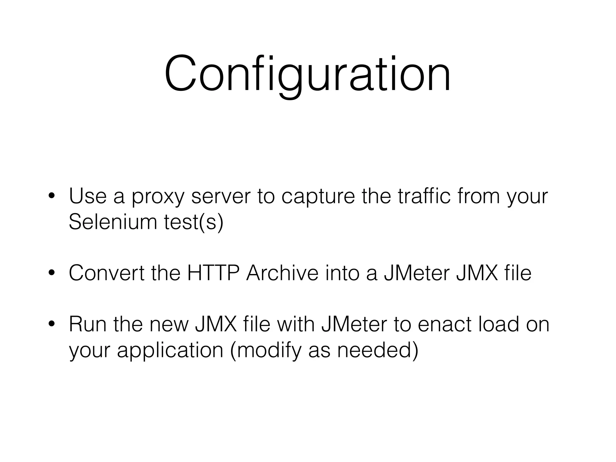 Conﬁguration
• Use a proxy server to capture the trafﬁc from your
Selenium test(s)
• Convert the HTTP Archive into a JMeter JMX ﬁle
• Run the new JMX ﬁle with JMeter to enact load on
your application (modify as needed)
 