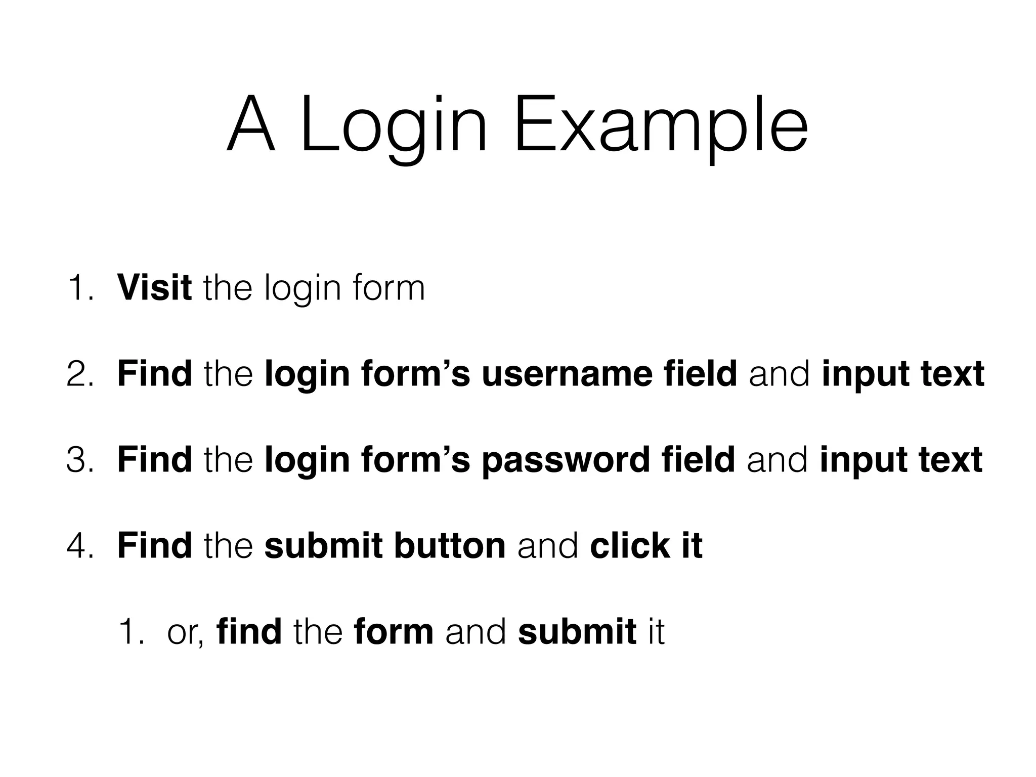 A Login Example
1. Visit the login form
2. Find the login form’s username ﬁeld and input text
3. Find the login form’s password ﬁeld and input text
4. Find the submit button and click it
1. or, ﬁnd the form and submit it
 