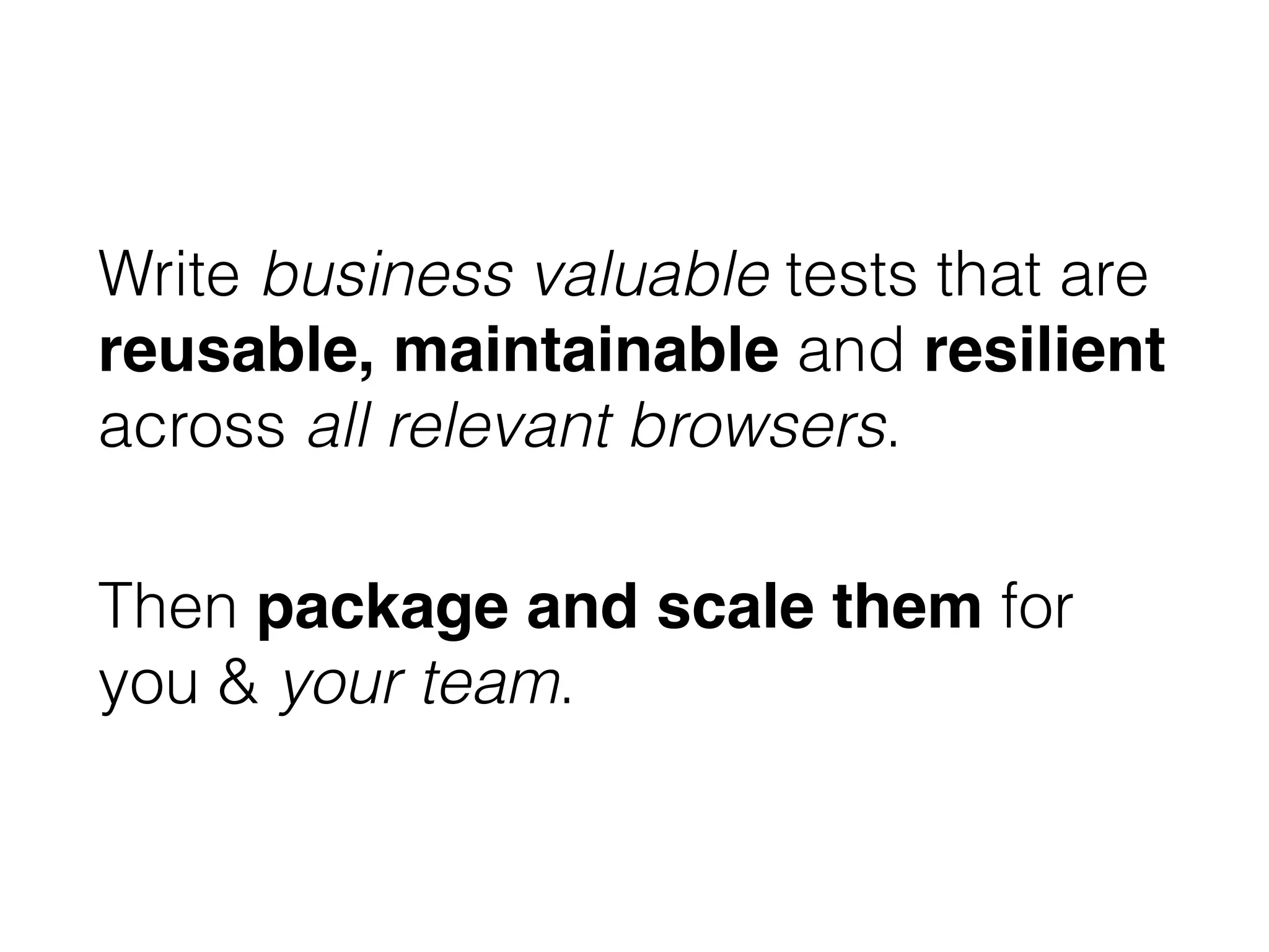 Write business valuable tests that are
reusable, maintainable and resilient
across all relevant browsers.
Then package and scale them for
you & your team.
 