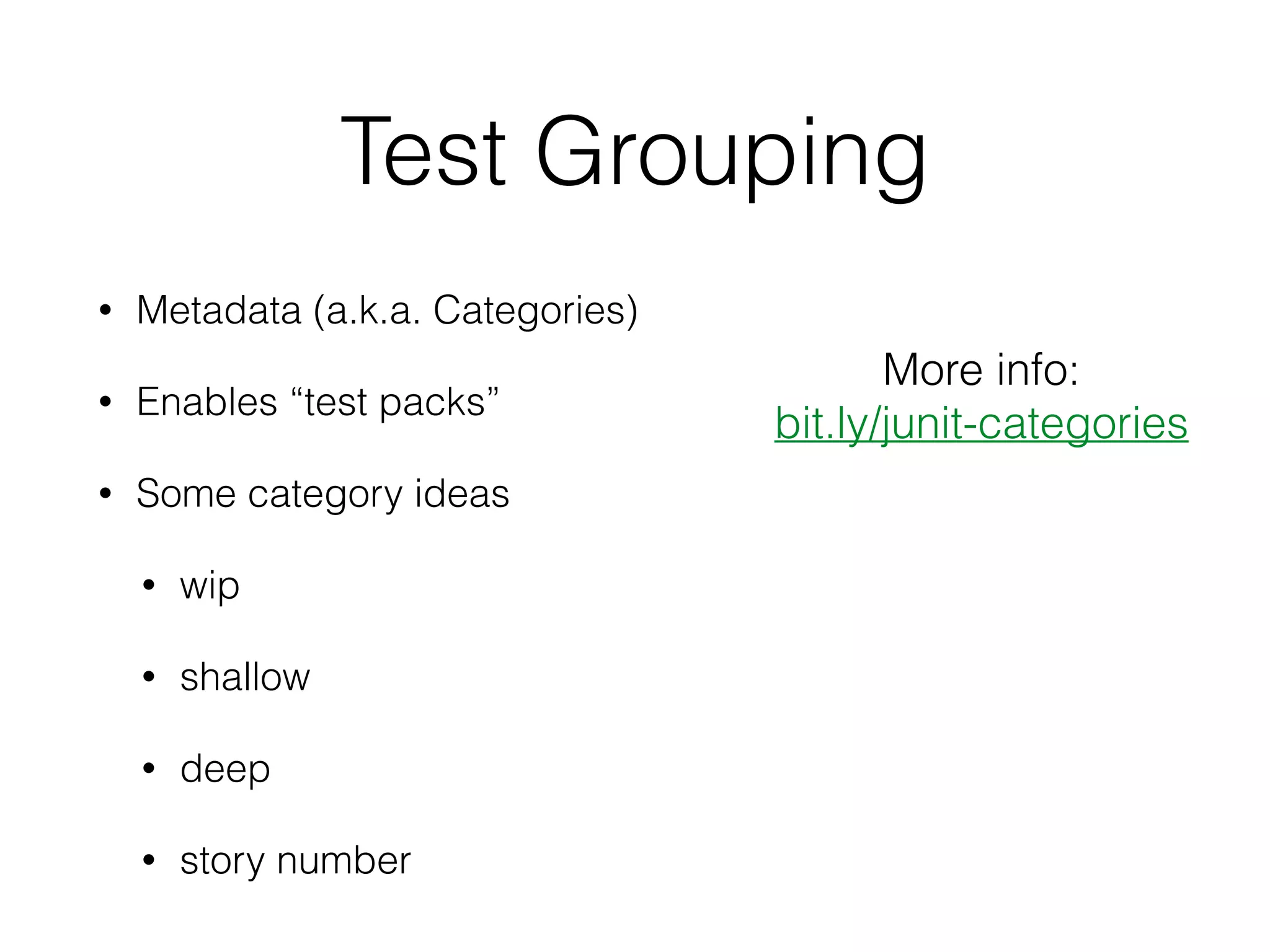 Test Grouping
• Metadata (a.k.a. Categories)
• Enables “test packs”
• Some category ideas
• wip
• shallow
• deep
• story number
More info:
bit.ly/junit-categories
 