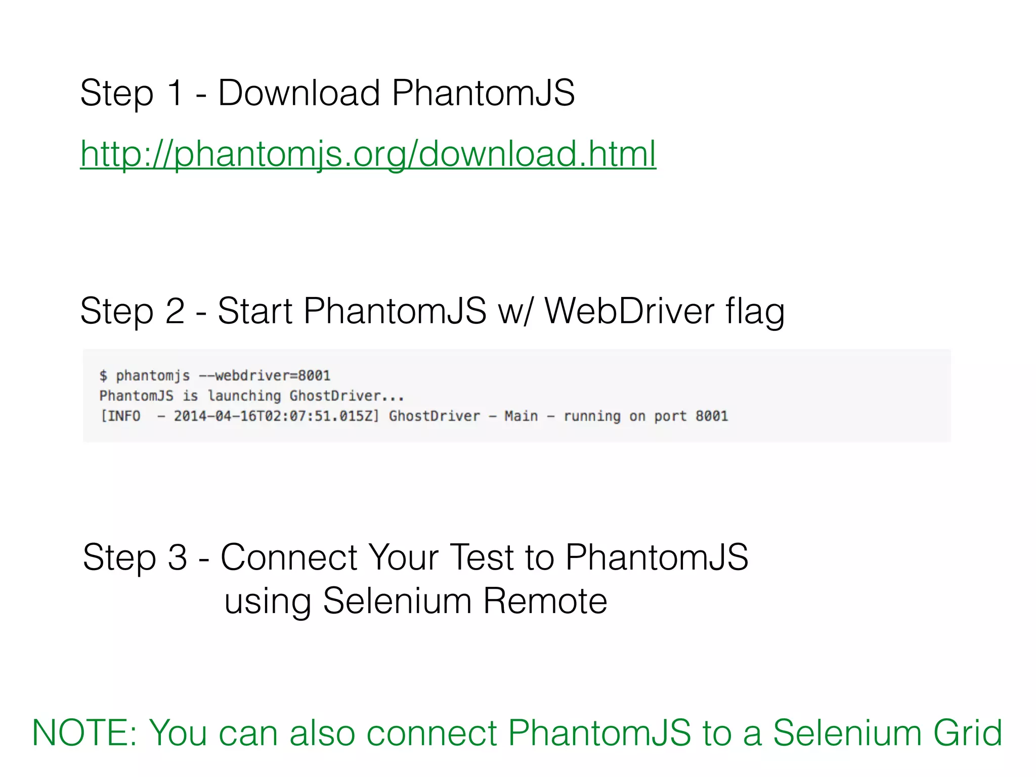 Step 2 - Start PhantomJS w/ WebDriver ﬂag
Step 1 - Download PhantomJS
http://phantomjs.org/download.html
Step 3 - Connect Your Test to PhantomJS
using Selenium Remote
NOTE: You can also connect PhantomJS to a Selenium Grid
 