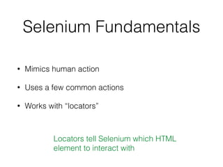 Selenium Fundamentals
• Mimics human action
• Uses a few common actions
• Works with “locators”
Locators tell Selenium which HTML
element to interact with
 