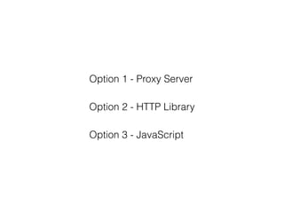 Option 1 - Proxy Server
Option 2 - HTTP Library
Option 3 - JavaScript
 