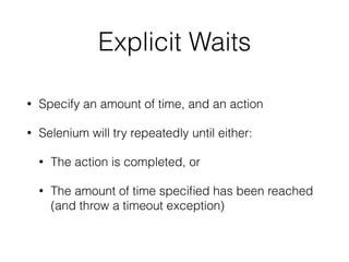 Explicit Waits
• Specify an amount of time, and an action
• Selenium will try repeatedly until either:
• The action is completed, or
• The amount of time speciﬁed has been reached
(and throw a timeout exception)
 