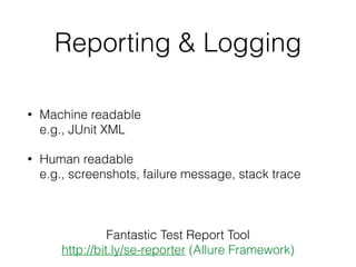 Reporting & Logging
• Machine readable 
e.g., JUnit XML
• Human readable 
e.g., screenshots, failure message, stack trace
Fantastic Test Report Tool
http://bit.ly/se-reporter (Allure Framework)
 