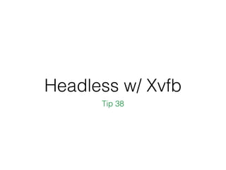 Headless w/ Xvfb
Tip 38
 