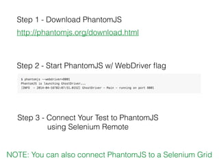 Step 2 - Start PhantomJS w/ WebDriver ﬂag
Step 1 - Download PhantomJS
http://phantomjs.org/download.html
Step 3 - Connect Your Test to PhantomJS
using Selenium Remote
NOTE: You can also connect PhantomJS to a Selenium Grid
 