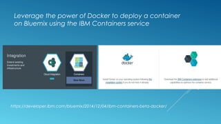 Leverage the power of Docker to deploy a container
on Bluemix using the IBM Containers service
https://developer.ibm.com/bluemix/2014/12/04/ibm-containers-beta-docker/
 